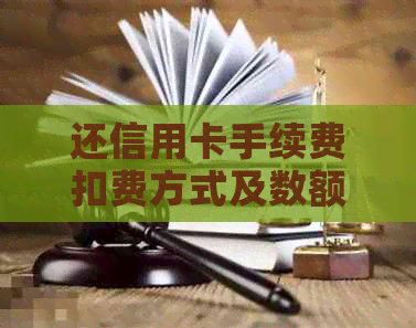 还信用卡手续费扣费方式及数额：完整解答