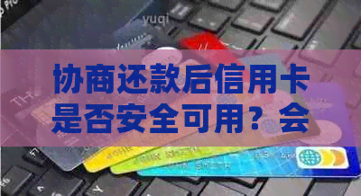 协商还款后信用卡是否安全可用？会停用吗？需要注销吗？