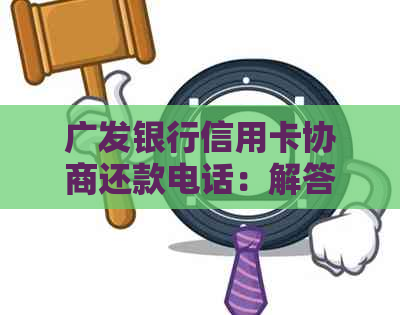 广发银行信用卡协商还款电话：解答逾期还款疑问，提供专业服务支持