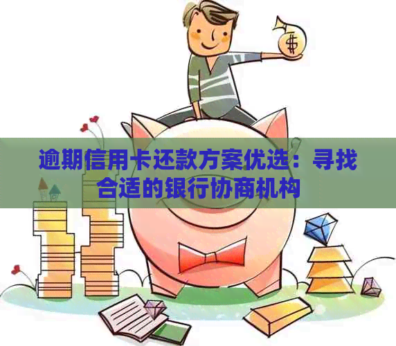 逾期信用卡还款方案优选：寻找合适的银行协商机构