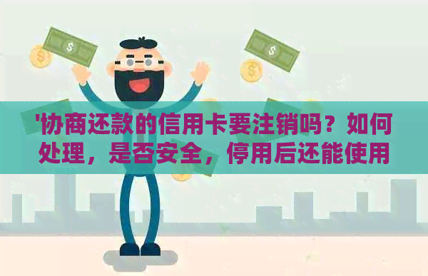 '协商还款的信用卡要注销吗？如何处理，是否安全，停用后还能使用吗？'