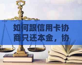 如何跟信用卡协商只还本金，协商还款的具体步骤和注意事项。