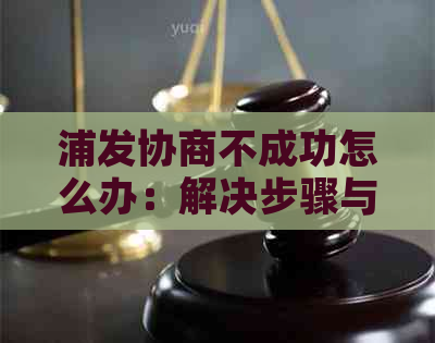 浦发协商不成功怎么办：解决步骤与可能影响因素