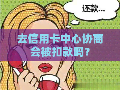 去信用卡中心协商会被扣款吗？