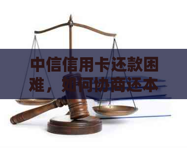 中信信用卡还款困难，如何协商还本金？