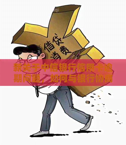 新关于中信银行信用卡逾期问题，如何与银行协商还款方案？