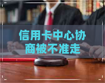 信用卡中心协商被不准走