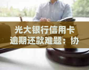 光大银行信用卡逾期还款难题：协商无门，消费者怎么办？