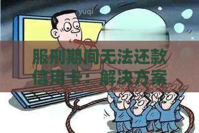 服刑期间无法还款信用卡：解决方案与应对措