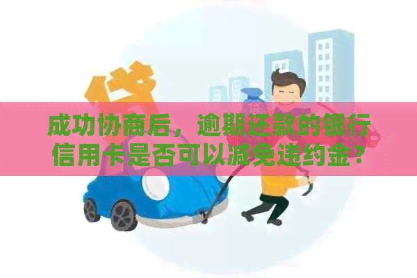 成功协商后，逾期还款的银行信用卡是否可以减免违约金？