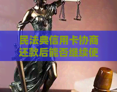 民法典信用卡协商还款后能否继续使用？多久能出结果？需要注销吗？