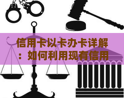 信用卡以卡办卡详解：如何利用现有信用卡申请新的信用卡及注意事项