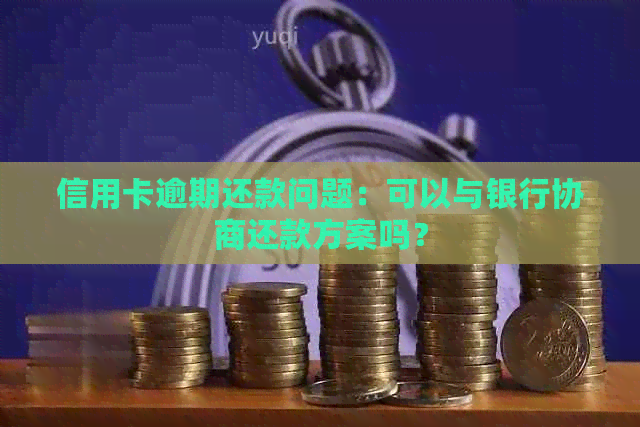 信用卡逾期还款问题：可以与银行协商还款方案吗？