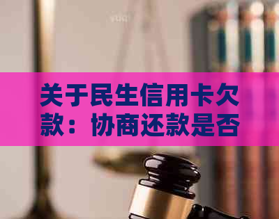 关于民生信用卡欠款：协商还款是否可行？应如何操作？