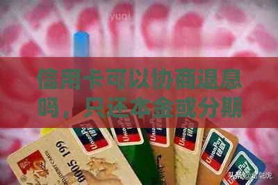 信用卡可以协商退息吗，只还本金或分期还款是否可行？