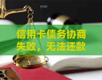 信用卡债务协商失败，无法还款的解决方法和建议