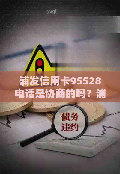 浦发信用卡95528电话是协商的吗？浦发银行信用卡客服电话详情及收费情况