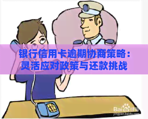 银行信用卡逾期协商策略：灵活应对政策与还款挑战