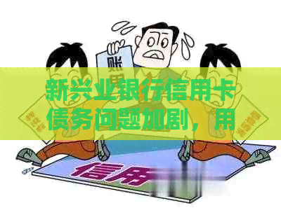 新兴业银行信用卡债务问题加剧，用户信用受损如何解决？