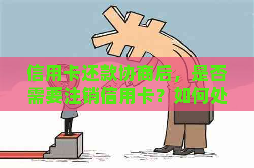 信用卡还款协商后，是否需要注销信用卡？如何处理以避免影响信用记录？