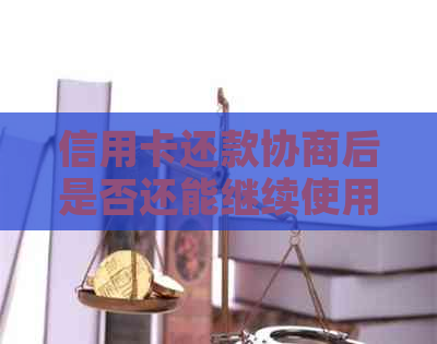 信用卡还款协商后是否还能继续使用？还款后信用影响如何？