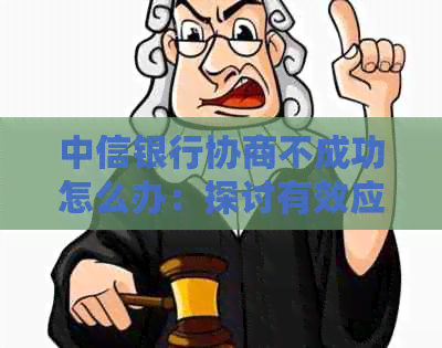 中信银行协商不成功怎么办：探讨有效应对策略与解决办法