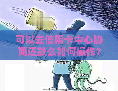 可以去信用卡中心协商还款么如何操作？请提供安全且实际的步骤和注意事项。