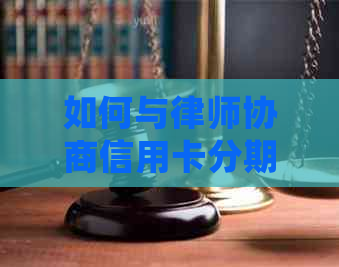 如何与律师协商信用卡分期还款方案？了解所有细节和步骤