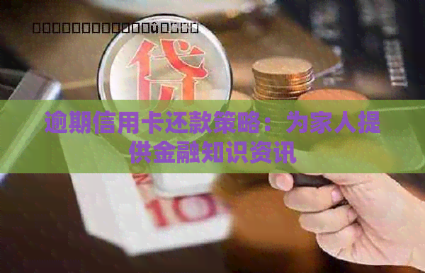 逾期信用卡还款策略：为家人提供金融知识资讯