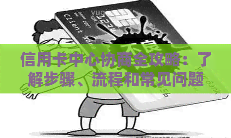 信用卡中心协商全攻略：了解步骤、流程和常见问题解答，助您顺利解决问题！