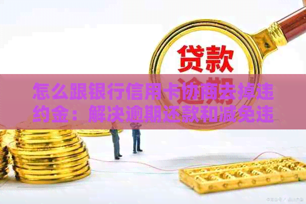 怎么跟银行信用卡协商去掉违约金：解决逾期还款和减免违约金的指南