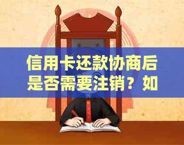 信用卡还款协商后是否需要注销？如何处理以及可能的影响