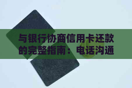 与银行协商信用卡还款的完整指南：电话沟通技巧与注意事项