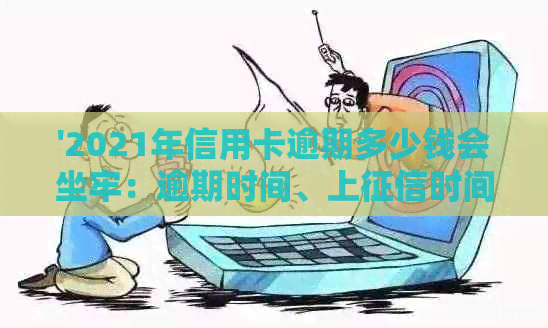 '2021年信用卡逾期多少钱会坐牢：逾期时间、上时间及量刑标准'