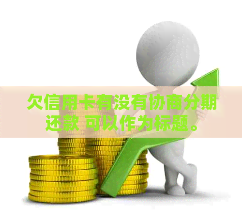 欠信用卡有没有协商分期还款 可以作为标题。