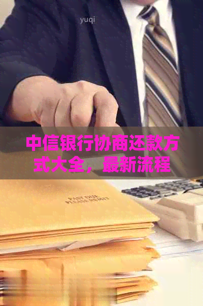 中信银行协商还款方式大全，最新流程详解，成功经验分享。