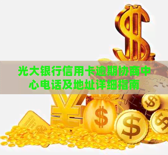 光大银行信用卡逾期协商中心电话及地址详细指南