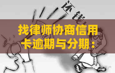 找律师协商信用卡逾期与分期：费用、效果及全流程解析