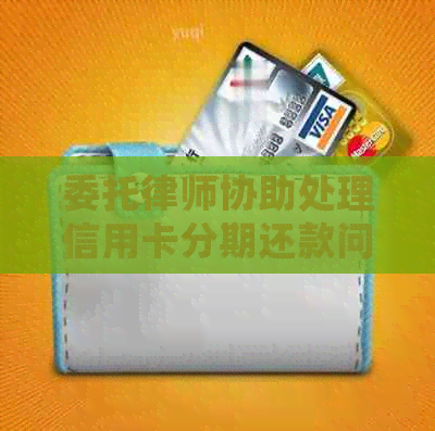 委托律师协助处理信用卡分期还款问题，全面解决用户疑惑和需求