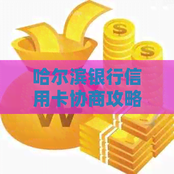 哈尔滨银行信用卡协商攻略：解决逾期、欠款、额度等问题的全方位指南