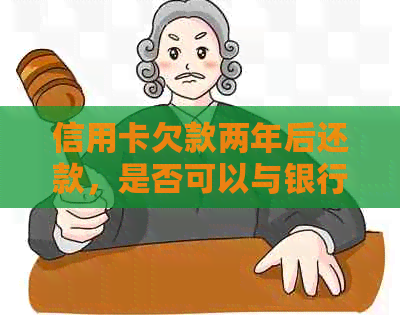 信用卡欠款两年后还款，是否可以与银行进行协商？了解相关政策和步骤