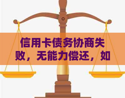 信用卡债务协商失败，无能力偿还，如何应对并寻求解决方案？