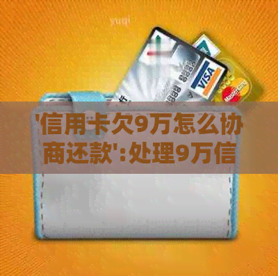 '信用卡欠9万怎么协商还款':处理9万信用卡债务的协商方法和策略