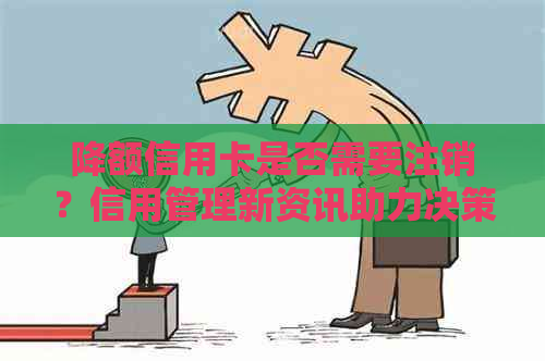 降额信用卡是否需要注销？信用管理新资讯助力决策