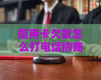 信用卡欠款怎么打电话协商最有效： 探讨有效策略与建议