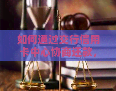 如何通过交行信用卡中心协商还款，解决逾期还款问题及相关注意事项