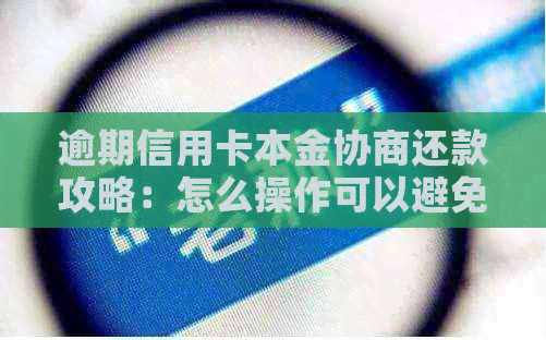 逾期信用卡本金协商还款攻略：怎么操作可以避免罚息和信用损失？