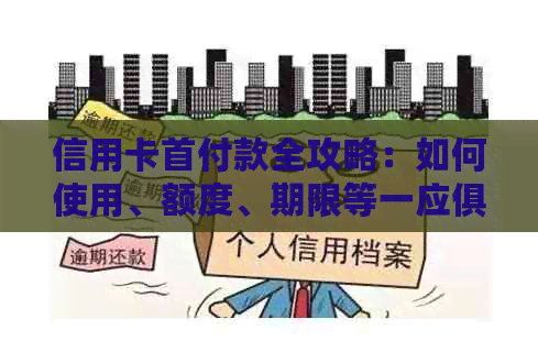 信用卡首付款全攻略：如何使用、额度、期限等一应俱全，解决您的所有疑问！