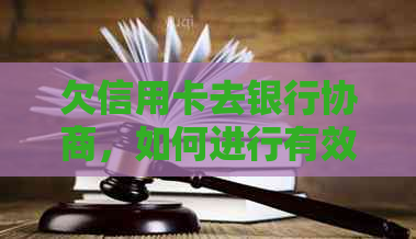 欠信用卡去银行协商，如何进行有效协商？如果协商不下来会扣人吗？