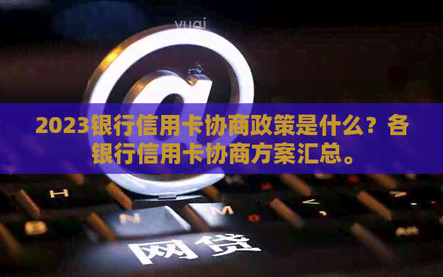 2023银行信用卡协商政策是什么？各银行信用卡协商方案汇总。